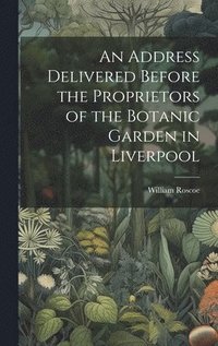 bokomslag An Address Delivered Before the Proprietors of the Botanic Garden in Liverpool