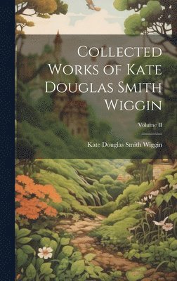 Collected Works of Kate Douglas Smith Wiggin; Volume II 1