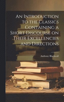 Introduction to the Classics Containing a Short Discourse on Their Excellencies and Directions