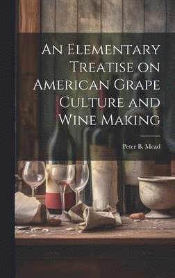 Mead Peter B, Peter B., Mead - Elementary Treatise on American Grape Culture and Wine Making, Inbunden