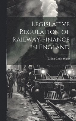 bokomslag Legislative Regulation of Railway Finance in England