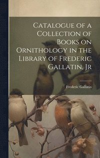 bokomslag Catalogue of a Collection of Books on Ornithology in the Library of Frederic Gallatin, Jr