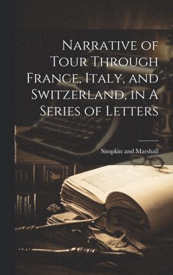 bokomslag Narrative of Tour Through France, Italy, and Switzerland, in A Series of Letters