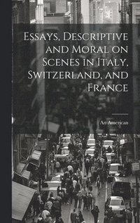 bokomslag Essays, Descriptive and Moral on Scenes in Italy, Switzerland, and France