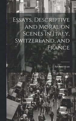 Essays, Descriptive and Moral on Scenes in Italy, Switzerland, and France 1