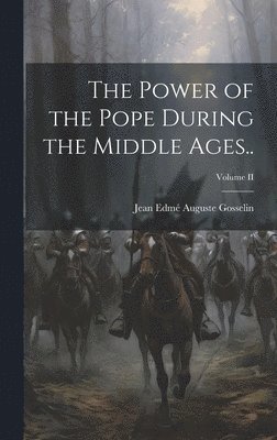 The Power of the Pope During the Middle Ages..; Volume II 1