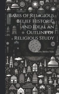 bokomslag Bases of Religious Belief Historic and Ideal an Outline of Religious Study