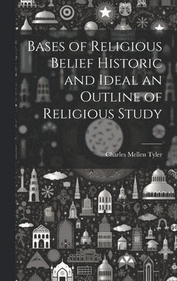 Bases of Religious Belief Historic and Ideal an Outline of Religious Study