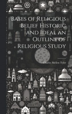 Bases of Religious Belief Historic and Ideal an Outline of Religious Study 1