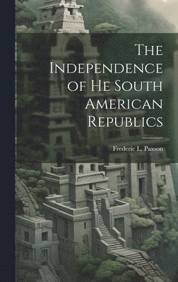 The Independence of he South American Republics 1