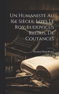 bokomslag Un Humaniste au 16e sicle, Loys Le Roy, Ludovicus Regius, de Coutances