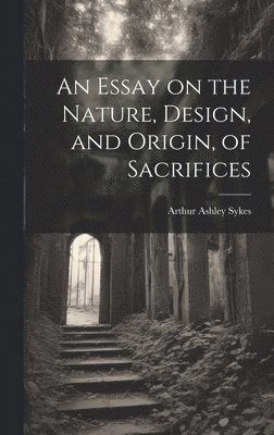 An Essay on the Nature, Design, and Origin, of Sacrifices 1