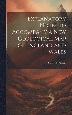 Geikie Archibald, Archibald, Sir, Geikie - Explanatory Notes to Accompany a new Geological map of England and Wales, Inbunden