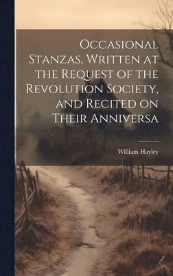 Occasional Stanzas, Written at the Request of the Revolution Society, and Recited on Their Anniversa 1