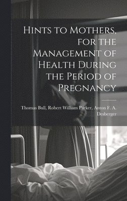 Hints to Mothers, for the Management of Health During the Period of Pregnancy 1