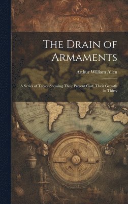 The Drain of Armaments; a Series of Tables Showing Their Present Cost, Their Growth in Thirty 1