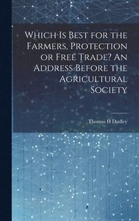 bokomslag Which is Best for the Farmers, Protection or Free Trade? An Address Before the Agricultural Society