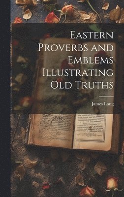 James Long - Eastern Proverbs and Emblems Illustrating Old Truths, Inbunden