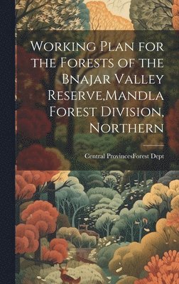 Working Plan for the Forests of the Bnajar Valley Reserve, Mandla Forest Division, Northern 1