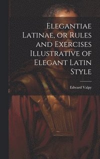 bokomslag Elegantiae Latinae, or Rules and Exercises Illustrative of Elegant Latin Style