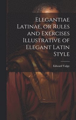 Elegantiae Latinae, or Rules and Exercises Illustrative of Elegant Latin Style 1