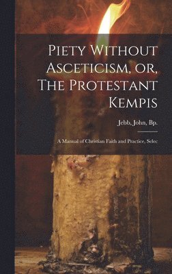 Piety Without Asceticism, or, The Protestant Kempis; a Manual of Christian Faith and Practice, Selec 1