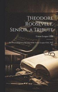 bokomslag Theodore Roosevelt, Senior, a Tribute; the Proceedings at a Meeting of the Union League Club, New Yo