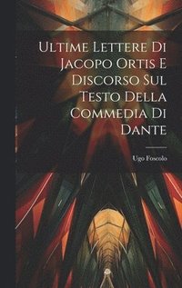 bokomslag Ultime Lettere di Jacopo Ortis e Discorso sul Testo della Commedia di Dante
