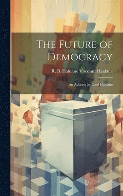 The Future of Democracy; an Address by Lord Haldane 1