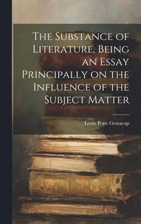 bokomslag The Substance of Literature, Being an Essay Principally on the Influence of the Subject Matter