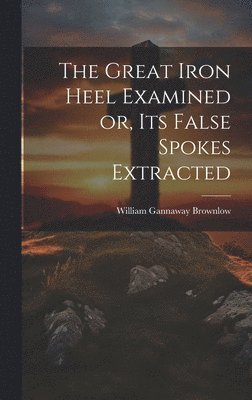 bokomslag The Great Iron Heel Examined or, its False Spokes Extracted