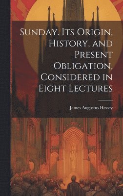 Hessey James Augustus, James Augustus, Hessey - Sunday. Its Origin, History, and Present Obligation, Considered in Eight Lectures, Inbunden