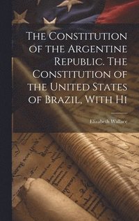 bokomslag The Constitution of the Argentine Republic. The Constitution of the United States of Brazil, With Hi