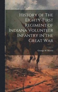 bokomslag History of The Eighty-First Regiment of Indiana Volunteer Infantry in the Great War