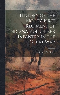 History of The Eighty-First Regiment of Indiana Volunteer Infantry in the Great War 1