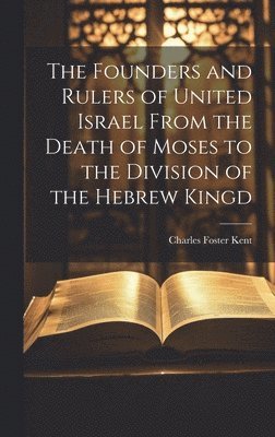 The Founders and Rulers of United Israel From the Death of Moses to the Division of the Hebrew Kingd 1