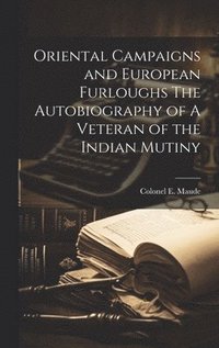 bokomslag Oriental Campaigns and European Furloughs The Autobiography of A Veteran of the Indian Mutiny