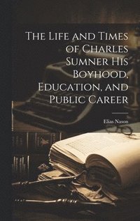 bokomslag The Life and Times of Charles Sumner His Boyhood, Education, and Public Career