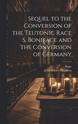 bokomslag Sequel to the Conversion of the Teutonic Race S. Boniface and the Conversion of Germany