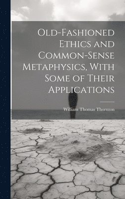 William Thomas Thornton - Old-Fashioned Ethics and Common-Sense Metaphysics, With Some of Their Applications, Inbunden