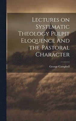 George Campbell - Lectures on Systematic Theology Pulpit Eloquence And the Pastoral Character, Inbunden