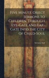 bokomslag Five Minute Object Sermons to Children, Through Eye-gate and Ear-gate Into the City of Child-soul