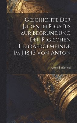 Geschichte der Juden in Riga bis zur Begrndung der Rigischen Hebrergemeinde im j 1842 Von Anton 1