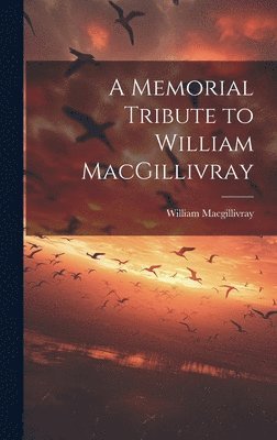 William Macgillivray - Memorial Tribute to William MacGillivray, Inbunden