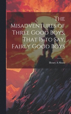 Henry A Shute, Henry A. Shute - Misadventures of Three Good Boys, That is to Say, Fairly Good Boys, Inbunden
