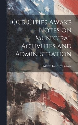 Morris Llewellyn Cooke - Our Cities Awake Notes on Municipal Activities and Administration, Inbunden