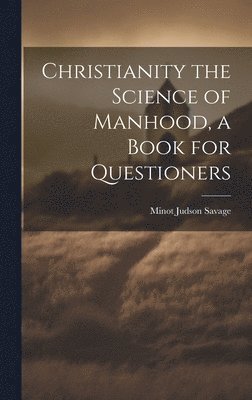 Minot Judson Savage - Christianity the Science of Manhood, a Book for Questioners, Inbunden