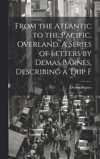 bokomslag From the Atlantic to the Pacific, Overland. A Series of Letters by Demas Barnes, Describing a Trip F