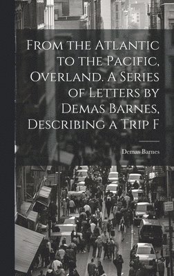 Demas Barnes - From the Atlantic to the Pacific, Overland. A Series of Letters by Demas Barnes, Describing a Trip F, Inbunden