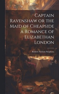 Captain Ravenshaw or the Maid of Cheapside a Romance of Elizabethan London 1